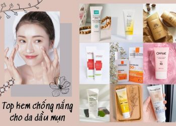 TOP 12 kem chống nắng cho da dầu mụn tốt nhất: bảo vệ da, ngừa mụn và kiềm dầu hiệu quả