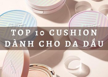Top 10 cushion dành cho da dầu đỉnh nhất hiện nay, kiềm dầu suốt ngày dài