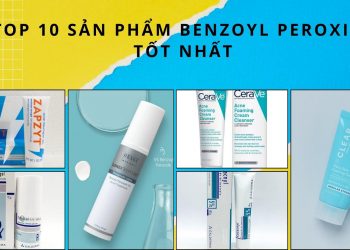 Benzoyl Peroxide có tác dụng gì? TOP 10 sản phẩm Benzoyl Peroxide trị mụn sưng viêm tốt nhất hiện nay