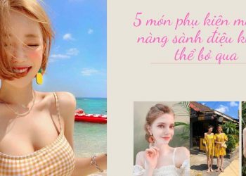 5 món phụ kiện mùa hè nàng sành điệu không thể bỏ qua