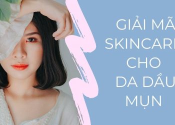 Giải mã tất tần tật cách chăm sóc cho da dầu mụn hiệu quả nhất