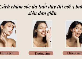 Cách chăm sóc da tuổi dậy thì ngay tại nhà với 3 bước đơn giản nhất